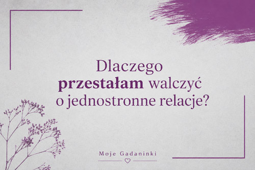 Dlaczego przestałam walczyć o jednostronne relacje?